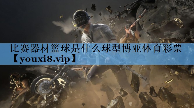 比赛器材篮球是什么球型博亚体育彩票