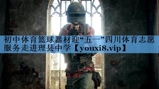 初中体育篮球器材迎“五一”四川体育志愿服务走进理县中学