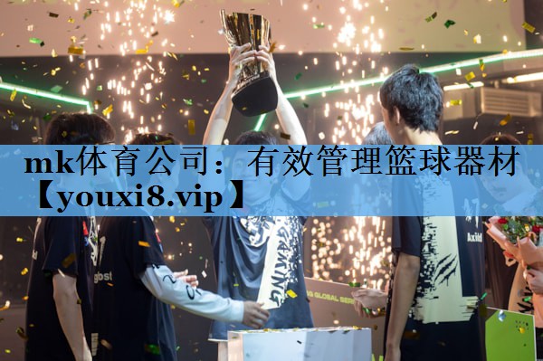 mk体育公司：有效管理篮球器材