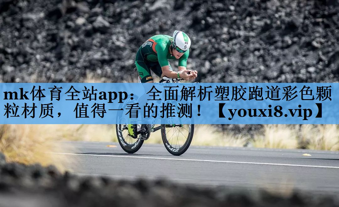 mk体育全站app：全面解析塑胶跑道彩色颗粒材质，值得一看的推测！