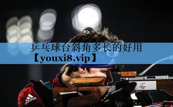 乒乓球台斜角多长的好用