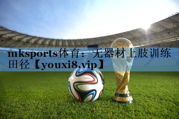 mksports体育：无器材上肢训练田径