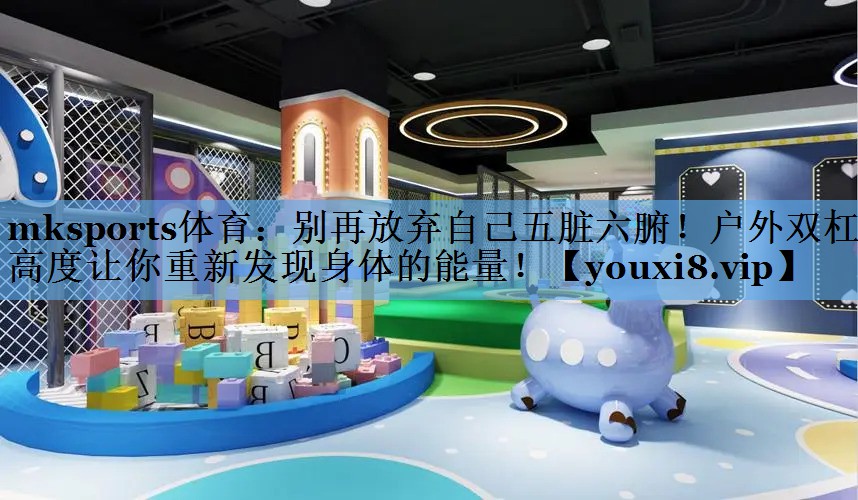 mksports体育：别再放弃自己五脏六腑！户外双杠高度让你重新发现身体的能量！