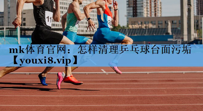 mk体育官网：怎样清理乒乓球台面污垢