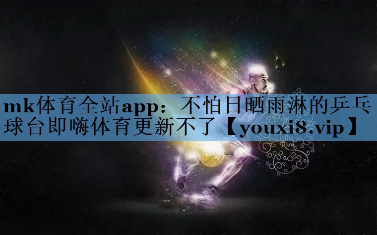 mk体育全站app：不怕日晒雨淋的乒乓球台即嗨体育更新不了