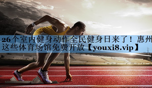 26个室内健身动作全民健身日来了！惠州这些体育场馆免费开放