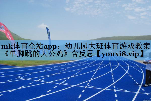 mk体育全站app：幼儿园大班体育游戏教案《单脚跳的大公鸡》含反思