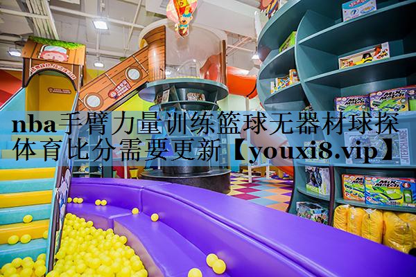 nba手臂力量训练篮球无器材球探体育比分需要更新