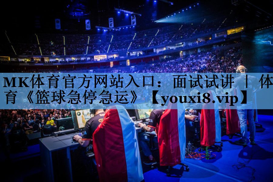 MK体育官方网站入口：面试试讲 ｜ 体育《篮球急停急运》