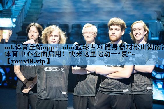 mk体育全站app：nba篮球专项健身器材松山湖南部体育中心全面启用！快来这里运动一“夏”~