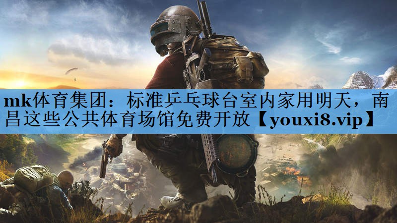 mk体育集团：标准乒乓球台室内家用明天，南昌这些公共体育场馆免费开放