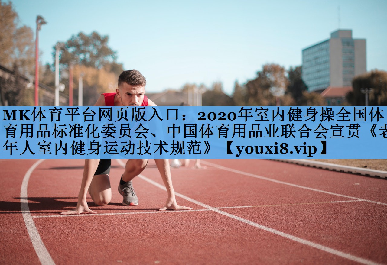 MK体育平台网页版入口：2020年室内健身操全国体育用品标准化委员会、中国体育用品业联合会宣贯《老年人室内健身运动技术规范》