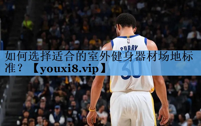 如何选择适合的室外健身器材场地标准？