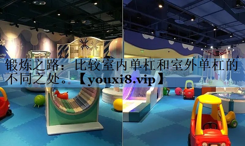 锻炼之路:比较室内单杠和室外单杠的不同之处。 锻炼之路:比较室内单杠和室外单杠的不同之处。