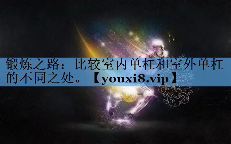 锻炼之路:比较室内单杠和室外单杠的不同之处。 锻炼之路:比较室内单杠和室外单杠的不同之处。