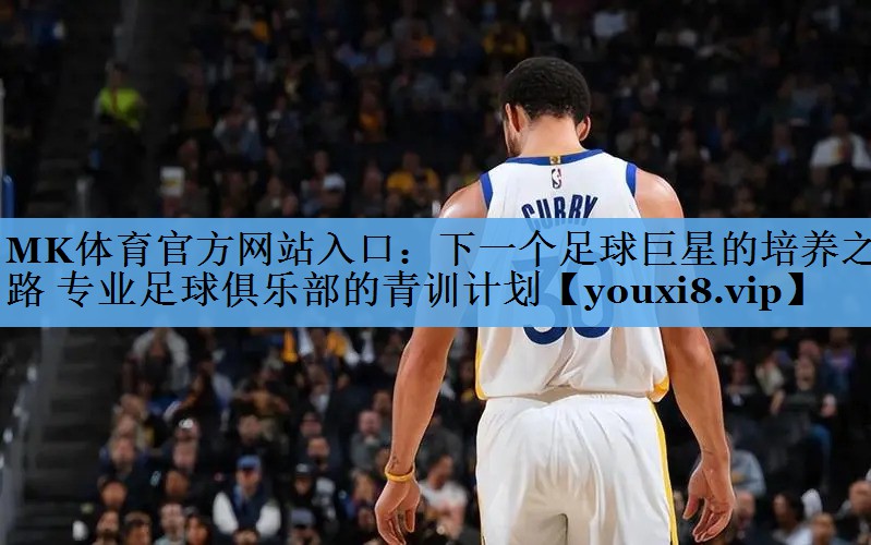 下一个足球巨星的培养之路 专业足球俱乐部的青训计划 下一个足球巨星的培养之路 专业足球俱乐部的青训计划