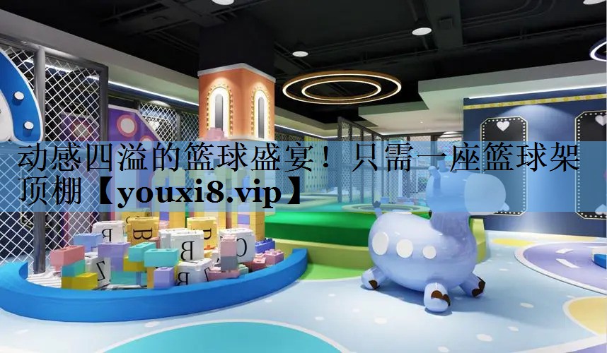 动感四溢的篮球盛宴！只需一座篮球架顶棚