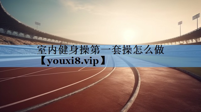 室内健身操第一套操怎么做