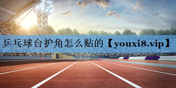 乒乓球台护角怎么贴的 乒乓球台护角怎么贴的