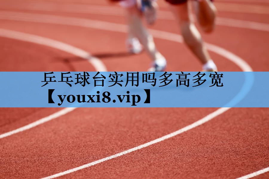 乒乓球台实用吗多高多宽 乒乓球台实用吗多高多宽
