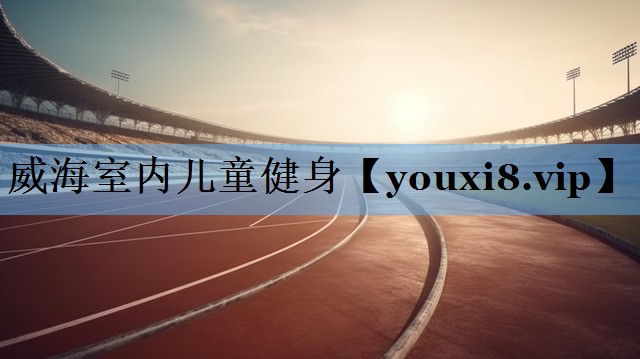 威海室内儿童健身 威海室内儿童健身