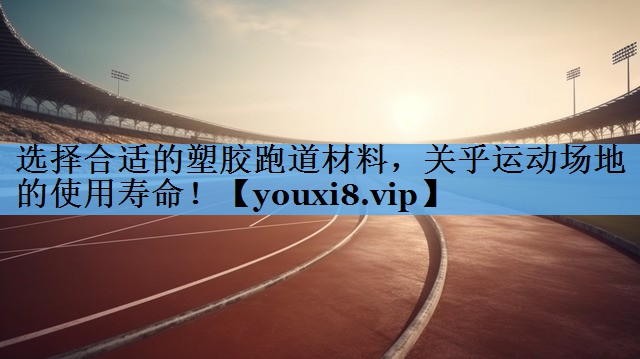 选择合适的塑胶跑道材料,关乎运动场地的使用寿命! 选择合适的塑胶跑道材料,关乎运动场地的使用寿命!