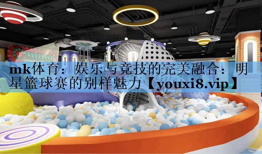 娱乐与竞技的完美融合:明星篮球赛的别样魅力 娱乐与竞技的完美融合:明星篮球赛的别样魅力