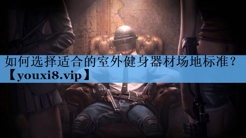 如何选择适合的室外健身器材场地标准? 如何选择适合的室外健身器材场地标准?
